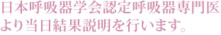 日本呼吸器学会認定呼吸器専門医より当日結果説明を行います。