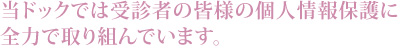 当ドックでは受診者の皆様の個人情報保護に全力で取り組んでいます。